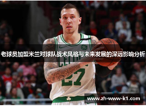 老球员加盟米兰对球队战术风格与未来发展的深远影响分析