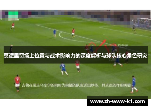 莫德里奇场上位置与战术影响力的深度解析与球队核心角色研究