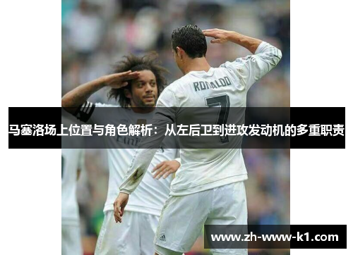马塞洛场上位置与角色解析：从左后卫到进攻发动机的多重职责