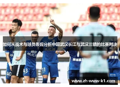如何从战术与球员表现分析中超武汉长江与武汉三镇的比赛对决