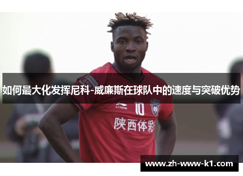 如何最大化发挥尼科-威廉斯在球队中的速度与突破优势