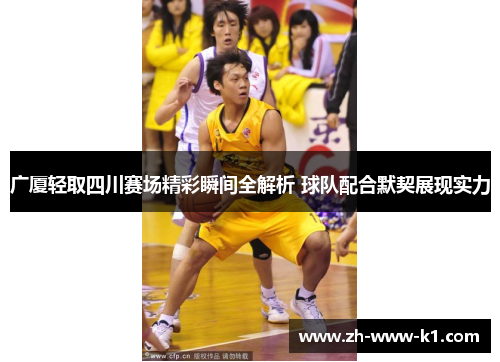 广厦轻取四川赛场精彩瞬间全解析 球队配合默契展现实力