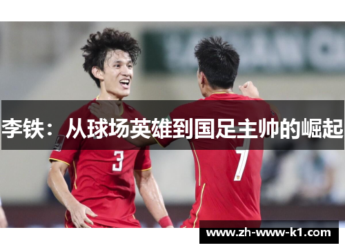 李铁：从球场英雄到国足主帅的崛起