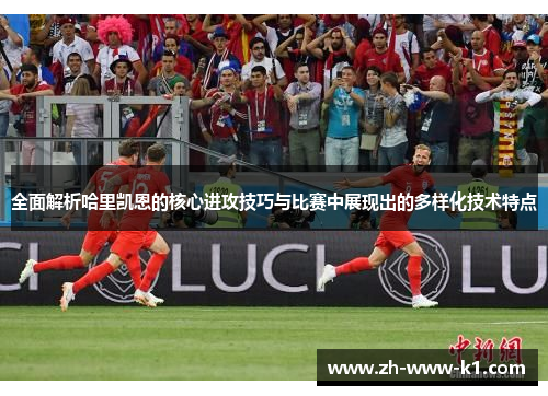 全面解析哈里凯恩的核心进攻技巧与比赛中展现出的多样化技术特点