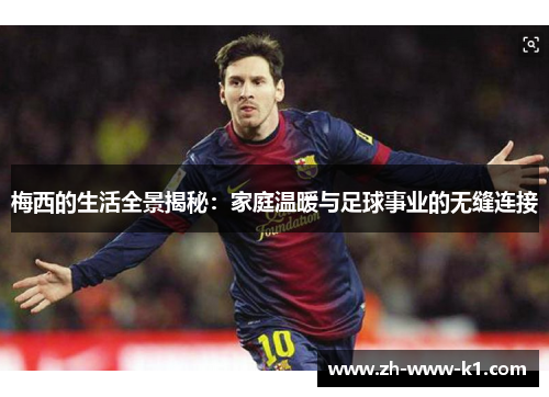 梅西的生活全景揭秘：家庭温暖与足球事业的无缝连接