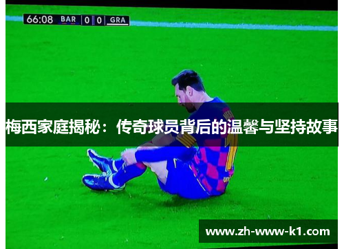 梅西家庭揭秘：传奇球员背后的温馨与坚持故事