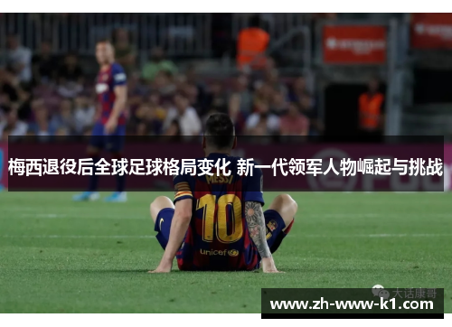 梅西退役后全球足球格局变化 新一代领军人物崛起与挑战