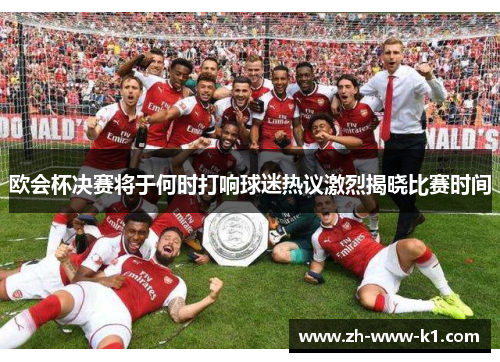 欧会杯决赛将于何时打响球迷热议激烈揭晓比赛时间