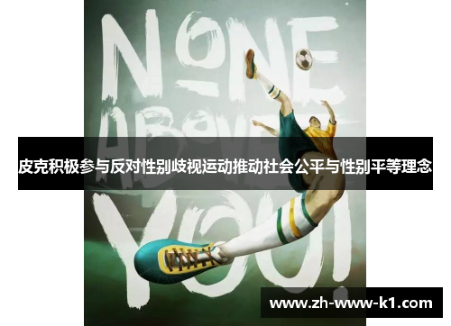 皮克积极参与反对性别歧视运动推动社会公平与性别平等理念