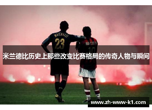 米兰德比历史上那些改变比赛格局的传奇人物与瞬间