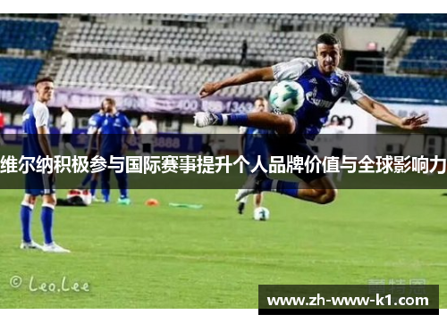 维尔纳积极参与国际赛事提升个人品牌价值与全球影响力