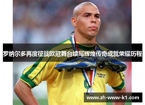 罗纳尔多再度征战欧冠舞台续写辉煌传奇成就荣耀历程