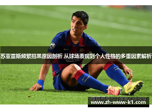 苏亚雷斯频繁招黑原因剖析 从球场表现到个人性格的多重因素解析