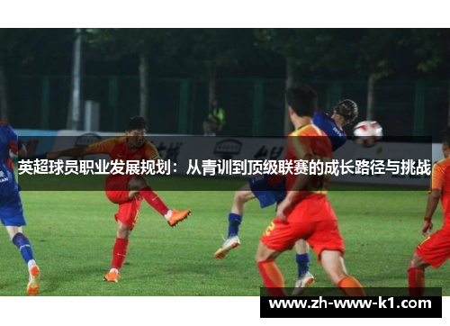英超球员职业发展规划：从青训到顶级联赛的成长路径与挑战