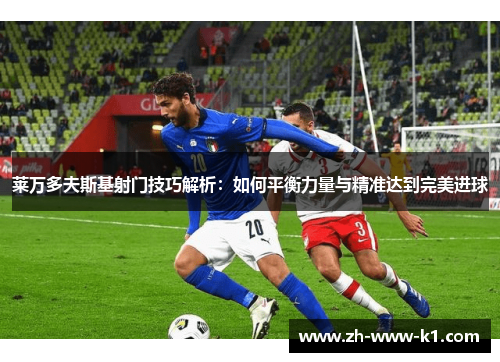 莱万多夫斯基射门技巧解析：如何平衡力量与精准达到完美进球