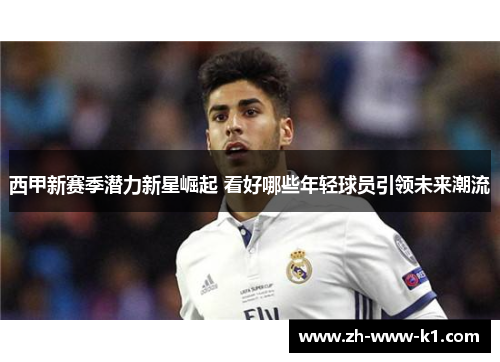 西甲新赛季潜力新星崛起 看好哪些年轻球员引领未来潮流