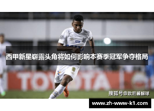 西甲新星崭露头角将如何影响本赛季冠军争夺格局