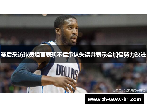 赛后采访球员坦言表现不佳承认失误并表示会加倍努力改进