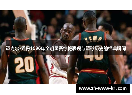迈克尔·乔丹1996年全明星赛惊艳表现与篮球历史的经典瞬间
