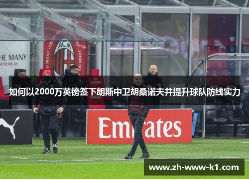 如何以2000万英镑签下朗斯中卫胡桑诺夫并提升球队防线实力