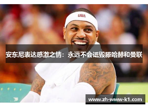 安东尼表达感激之情：永远不会诋毁滕哈赫和曼联