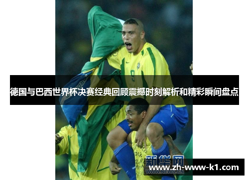 德国与巴西世界杯决赛经典回顾震撼时刻解析和精彩瞬间盘点
