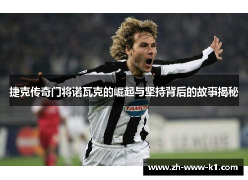 捷克传奇门将诺瓦克的崛起与坚持背后的故事揭秘