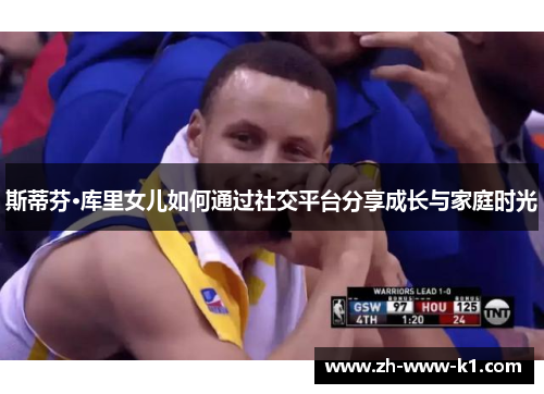 斯蒂芬·库里女儿如何通过社交平台分享成长与家庭时光