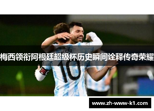 梅西领衔阿根廷超级杯历史瞬间诠释传奇荣耀