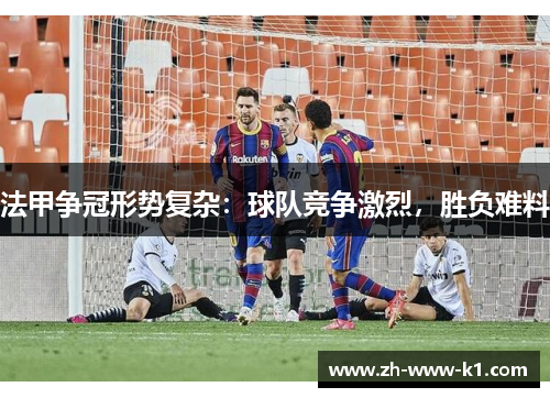 法甲争冠形势复杂：球队竞争激烈，胜负难料