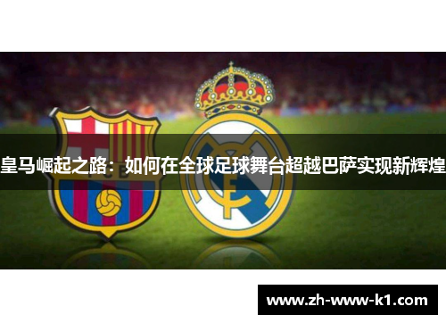 皇马崛起之路：如何在全球足球舞台超越巴萨实现新辉煌