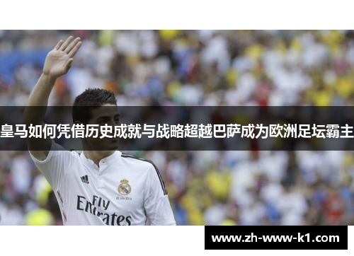 皇马如何凭借历史成就与战略超越巴萨成为欧洲足坛霸主