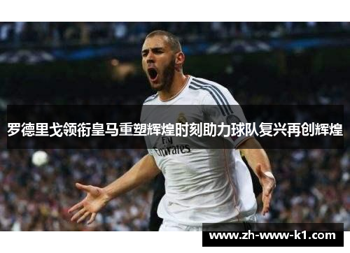 罗德里戈领衔皇马重塑辉煌时刻助力球队复兴再创辉煌