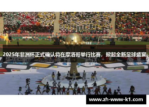 2025年非洲杯正式确认将在摩洛哥举行比赛，掀起全新足球盛宴