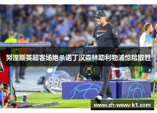 努涅斯英超客场绝杀诺丁汉森林助利物浦惊险取胜