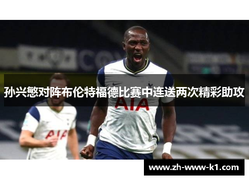 孙兴慜对阵布伦特福德比赛中连送两次精彩助攻