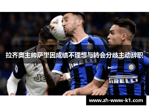 拉齐奥主帅萨里因成绩不理想与转会分歧主动辞职