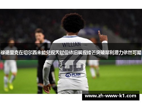 穆德里克在切尔西未能兑现天赋但依旧展现锋芒突破犀利潜力依然可期