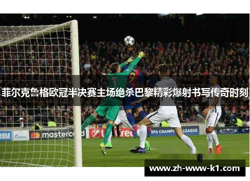 菲尔克鲁格欧冠半决赛主场绝杀巴黎精彩爆射书写传奇时刻