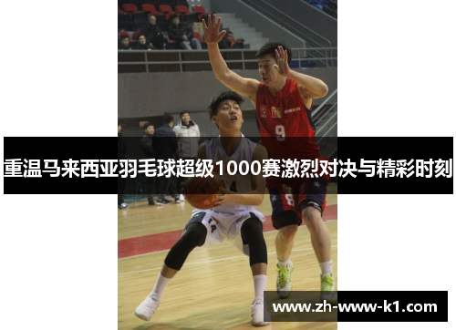 重温马来西亚羽毛球超级1000赛激烈对决与精彩时刻