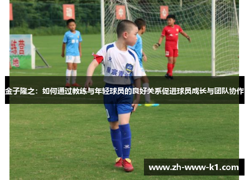 金子隆之：如何通过教练与年轻球员的良好关系促进球员成长与团队协作