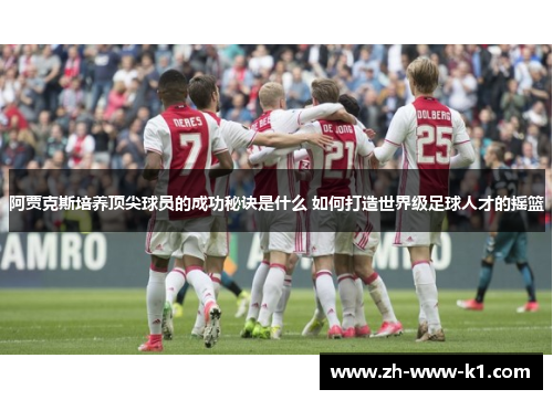 阿贾克斯培养顶尖球员的成功秘诀是什么 如何打造世界级足球人才的摇篮