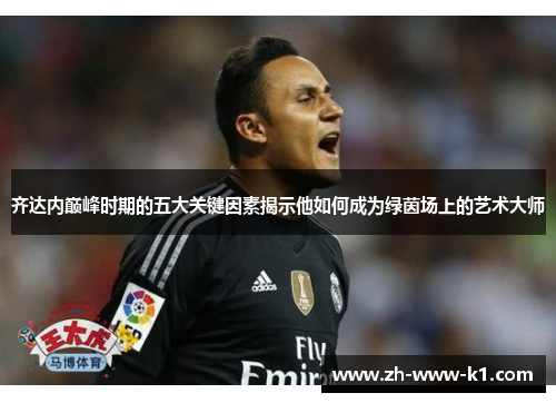 齐达内巅峰时期的五大关键因素揭示他如何成为绿茵场上的艺术大师