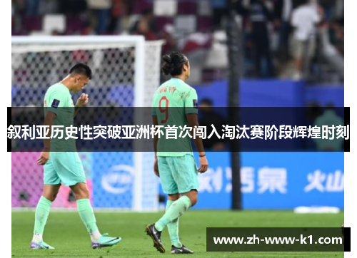 叙利亚历史性突破亚洲杯首次闯入淘汰赛阶段辉煌时刻