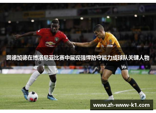 奥德加德在博洛尼亚比赛中展现强悍防守能力成球队关键人物