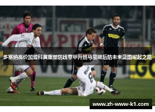 多塞纳高价加盟科莫重塑防线意甲升班马豪赌后防未来蓝图崛起之路