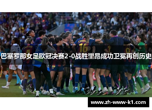 巴塞罗那女足欧冠决赛2-0战胜里昂成功卫冕再创历史
