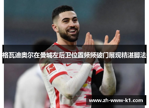 格瓦迪奥尔在曼城左后卫位置频频破门展现精湛脚法
