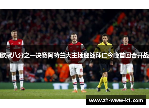 欧冠八分之一决赛阿特兰大主场迎战拜仁今晚首回合开战