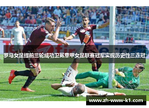 罗马女足提前三轮成功卫冕意甲女足联赛冠军实现历史性三连冠